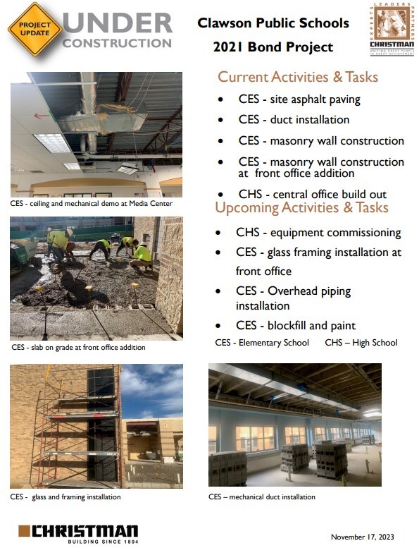 Clawson Public Schools 2021 Bond Project CES - ceiling and mechanical demo at Media Center  CES - glass and framing installation CES – mechanical duct installation  CES - slab on grade at front office addition  Current Activities & Tasks • CES - site asphalt paving  • CES - duct installation  • CES - masonry wall construction • CES - masonry wall construction  at front office addition • CHS - central office build out Upcoming Activities & Tasks  • CHS - equipment commissioning • CES - glass framing installation at  front office • CES - Overhead piping  installation  • CES - blockfill and paint